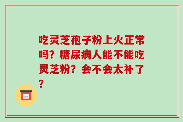 吃灵芝孢子粉上火正常吗？糖尿病人能不能吃灵芝粉？会不会太补了？