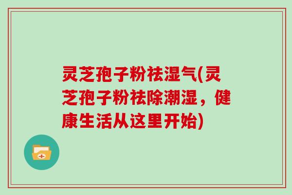 灵芝孢子粉祛湿气(灵芝孢子粉祛除潮湿，健康生活从这里开始)