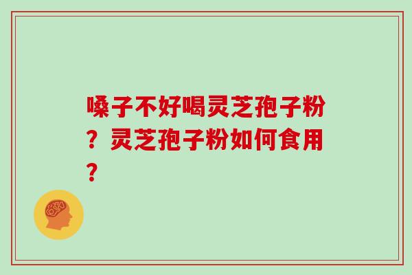 嗓子不好喝灵芝孢子粉?灵芝孢子粉如何食用?