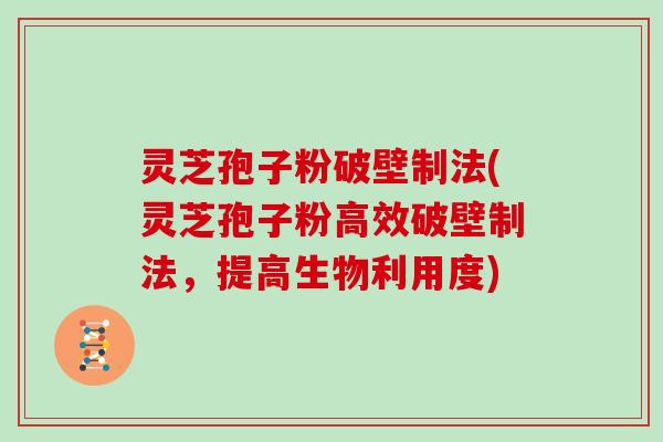 灵芝孢子粉破壁制法(灵芝孢子粉高效破壁制法,提高生物利用度)