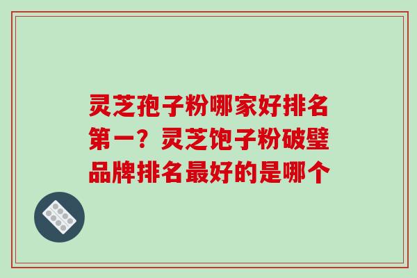 灵芝孢子粉哪家好排名第一?灵芝饱子粉破璧品牌排名最好的是哪个