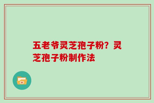 五老爷灵芝孢子粉?灵芝孢子粉制作法