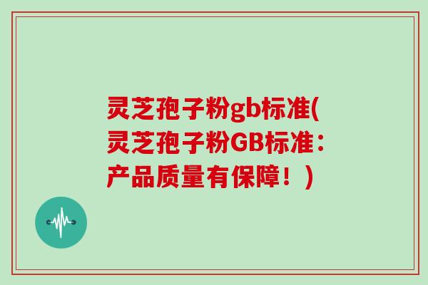 灵芝孢子粉gb标准(灵芝孢子粉GB标准:产品质量有保障!)