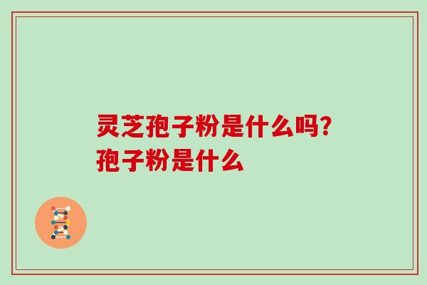 灵芝孢子粉是什么吗?孢子粉是什么