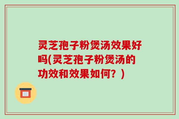 灵芝孢子粉煲汤效果好吗(灵芝孢子粉煲汤的功效和效果如何?)