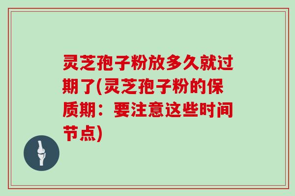 灵芝孢子粉放多久就过期了(灵芝孢子粉的保质期：要注意这些时间节点)