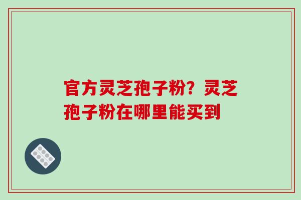 官方灵芝孢子粉?灵芝孢子粉在哪里能买到