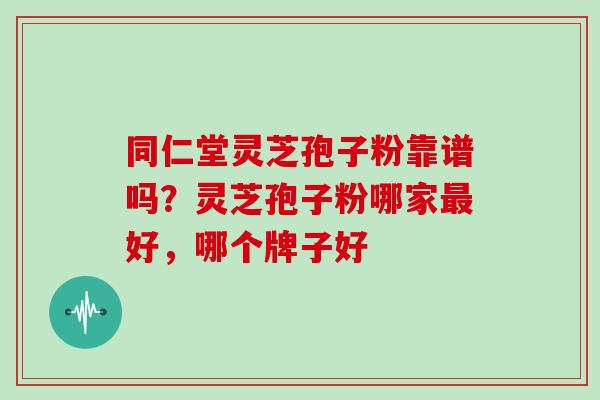 同仁堂灵芝孢子粉靠谱吗?灵芝孢子粉哪家最好,哪个牌子好