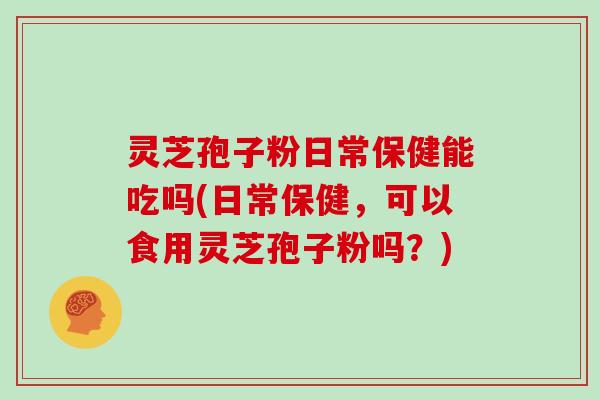 灵芝孢子粉日常保健能吃吗(日常保健，可以食用灵芝孢子粉吗？)