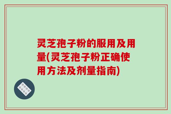 灵芝孢子粉的服用及用量(灵芝孢子粉正确使用方法及剂量指南)