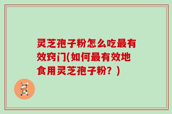 灵芝孢子粉怎么吃最有效窍门(如何最有效地食用灵芝孢子粉？)