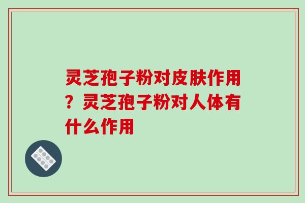 灵芝孢子粉对皮肤作用？灵芝孢子粉对人体有什么作用