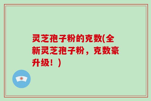 灵芝孢子粉的克数(全新灵芝孢子粉，克数豪升级！)
