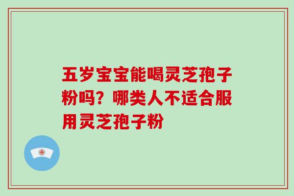 五岁宝宝能喝灵芝孢子粉吗?哪类人不适合服用灵芝孢子粉