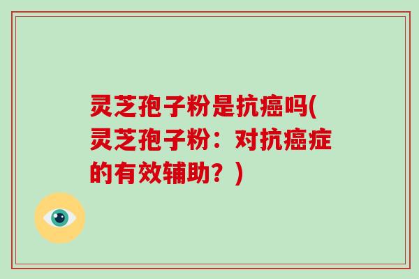 灵芝孢子粉是抗癌吗(灵芝孢子粉:对抗癌症的有效辅助?)