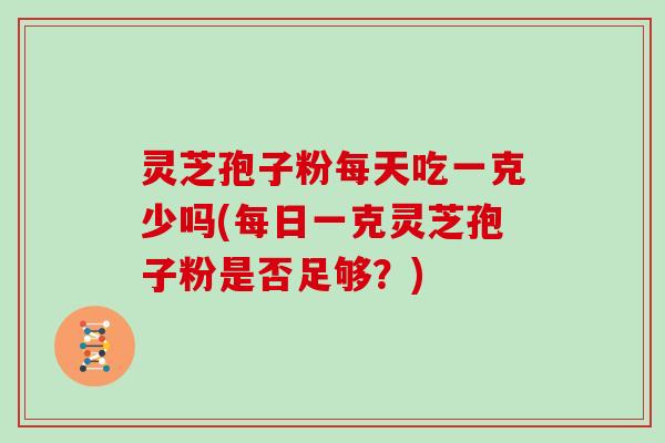 灵芝孢子粉每天吃一克少吗(每日一克灵芝孢子粉是否足够?)