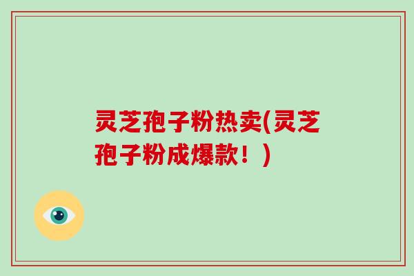 灵芝孢子粉热卖(灵芝孢子粉成爆款！)