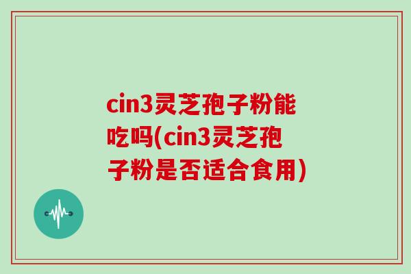 cin3灵芝孢子粉能吃吗(cin3灵芝孢子粉是否适合食用)