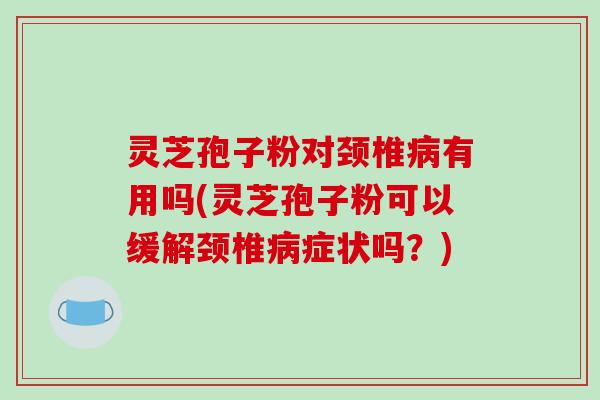 灵芝孢子粉对颈椎病有用吗(灵芝孢子粉可以缓解颈椎病症状吗？)
