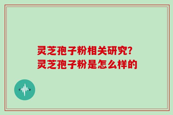 灵芝孢子粉相关研究?灵芝孢子粉是怎么样的