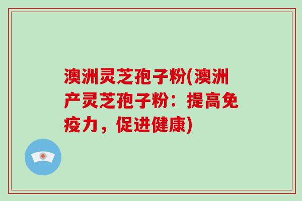 澳洲灵芝孢子粉(澳洲产灵芝孢子粉:提高免疫力,促进健康)