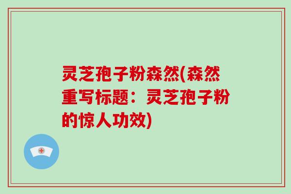 灵芝孢子粉森然(森然重写标题:灵芝孢子粉的惊人功效)