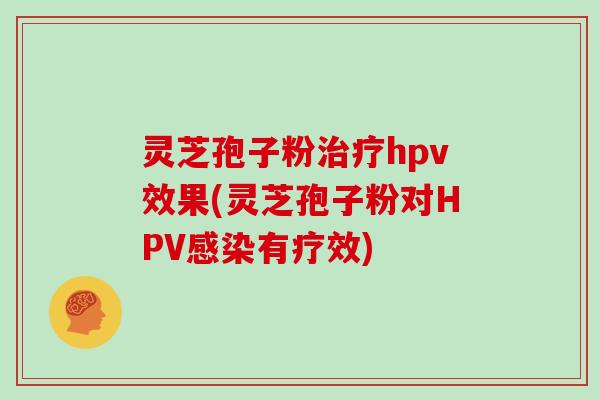 灵芝孢子粉治疗hpv效果(灵芝孢子粉对HPV感染有疗效)