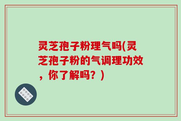 灵芝孢子粉理气吗(灵芝孢子粉的气调理功效，你了解吗？)