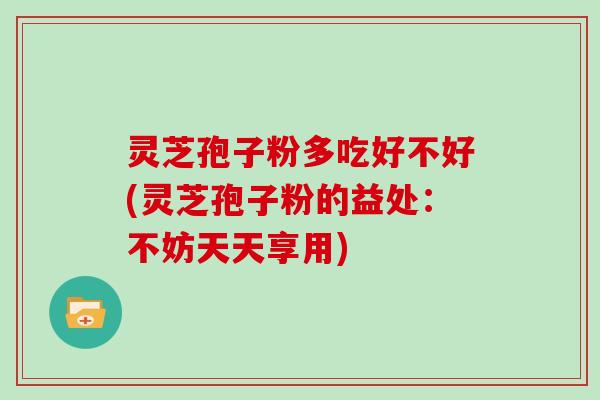 灵芝孢子粉多吃好不好(灵芝孢子粉的益处:不妨天天享用)
