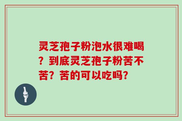 灵芝孢子粉泡水很难喝?到底灵芝孢子粉苦不苦?苦的可以吃吗?