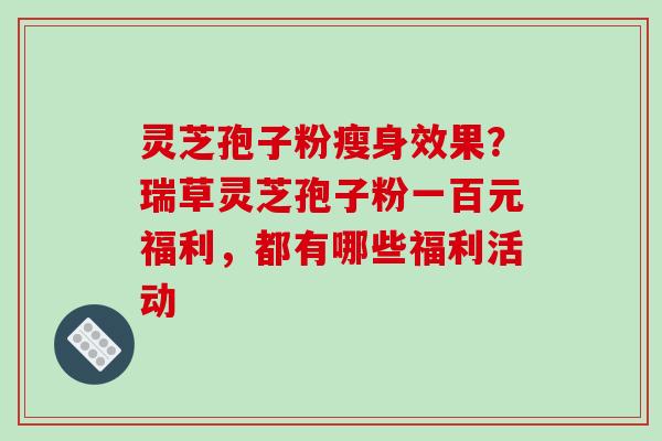 灵芝孢子粉瘦身效果?瑞草灵芝孢子粉一百元福利,都有哪些福利活动