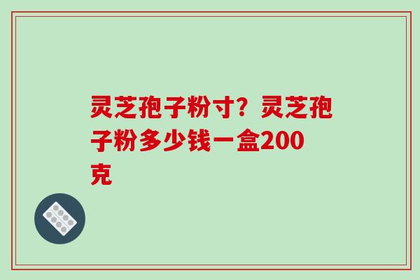 灵芝孢子粉寸？灵芝孢子粉多少钱一盒200克