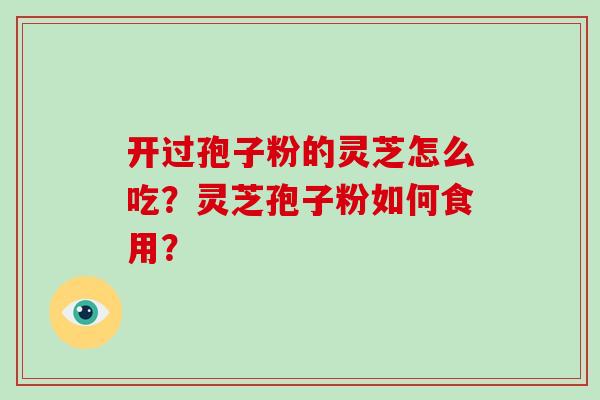 开过孢子粉的灵芝怎么吃?灵芝孢子粉如何食用?