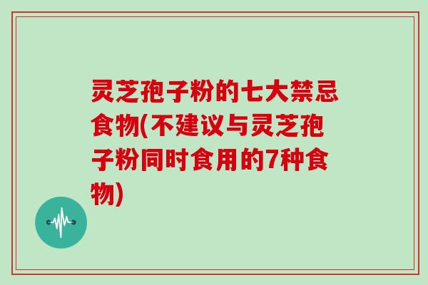 灵芝孢子粉的七大禁忌食物(不建议与灵芝孢子粉同时食用的7种食物)