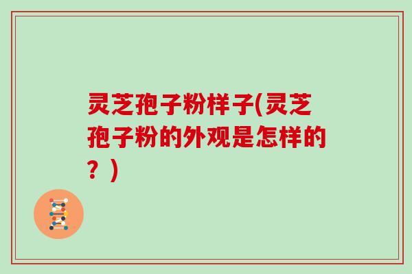 灵芝孢子粉样子(灵芝孢子粉的外观是怎样的？)