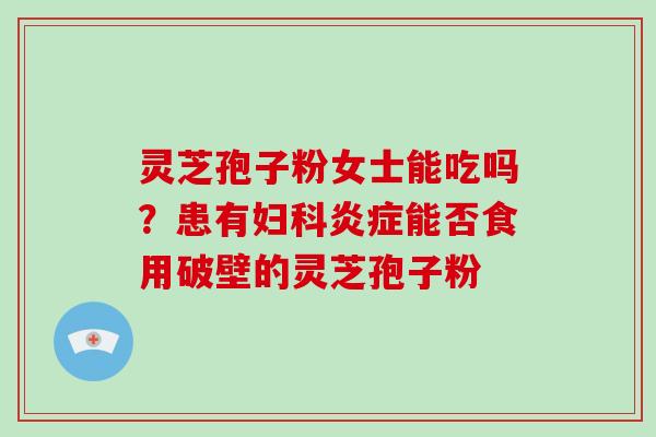 灵芝孢子粉女士能吃吗?患有妇科炎症能否食用破壁的灵芝孢子粉