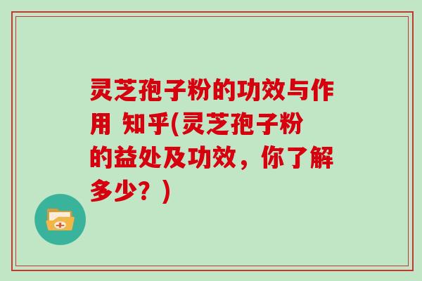 灵芝孢子粉的功效与作用 知乎(灵芝孢子粉的益处及功效,你了解多少?)