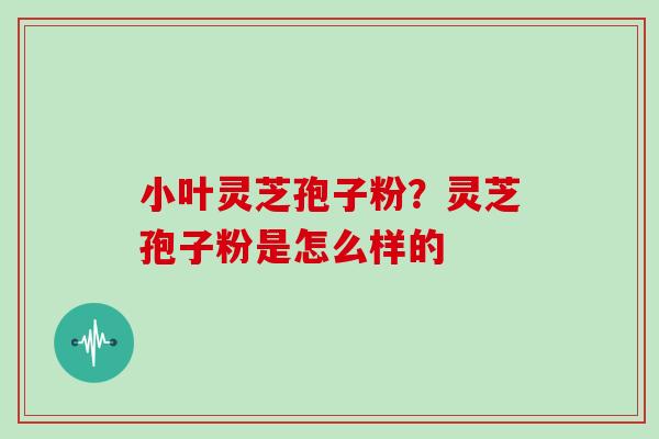 小叶灵芝孢子粉?灵芝孢子粉是怎么样的