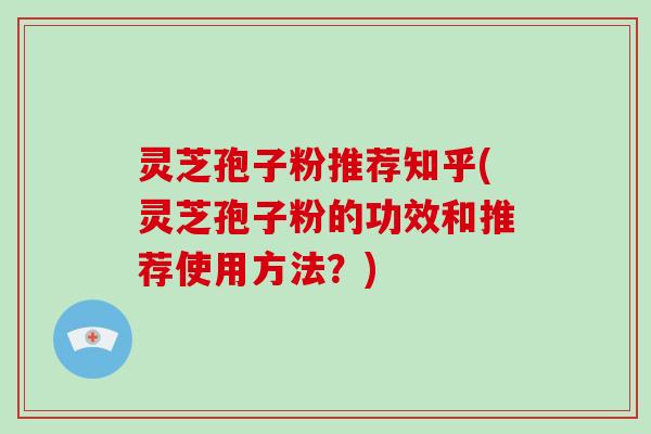 灵芝孢子粉推荐知乎(灵芝孢子粉的功效和推荐使用方法?)