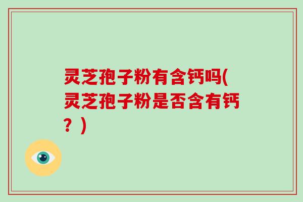 灵芝孢子粉有含钙吗(灵芝孢子粉是否含有钙？)