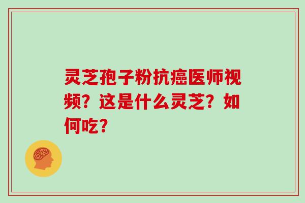 灵芝孢子粉抗癌医师视频?这是什么灵芝?如何吃?