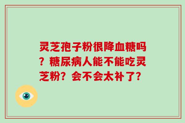 灵芝孢子粉很降血糖吗?糖尿病人能不能吃灵芝粉?会不会太补了?