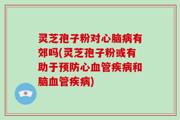 灵芝孢子粉对心脑病有郊吗(灵芝孢子粉或有助于预防心血管疾病和脑血管疾病)