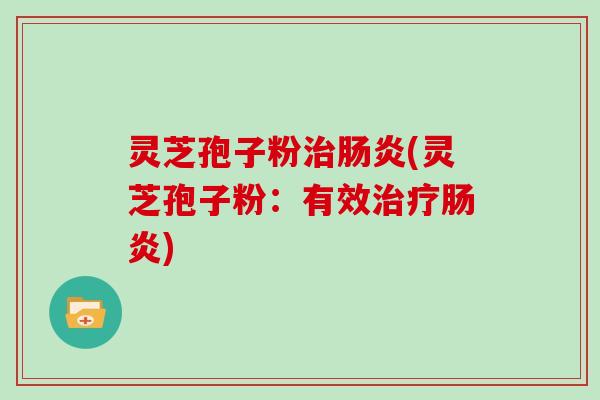 灵芝孢子粉治肠炎(灵芝孢子粉:有效治疗肠炎)