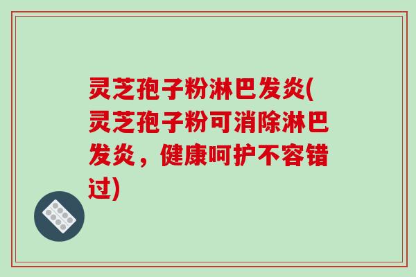 灵芝孢子粉淋巴发炎(灵芝孢子粉可消除淋巴发炎,健康呵护不容错过)