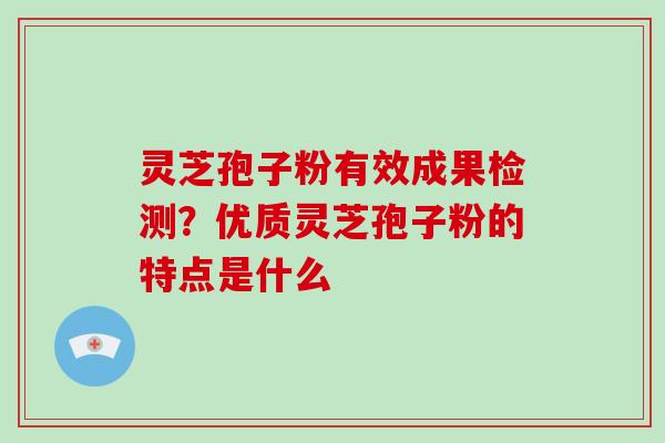 灵芝孢子粉有效成果检测?优质灵芝孢子粉的特点是什么