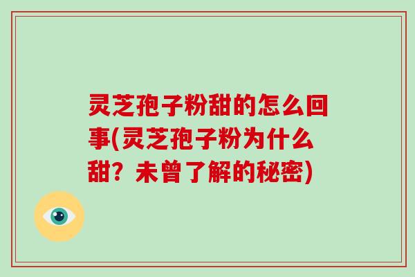 灵芝孢子粉甜的怎么回事(灵芝孢子粉为什么甜?未曾了解的秘密)