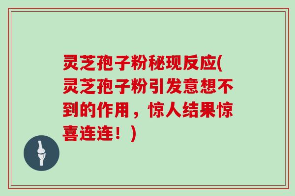 灵芝孢子粉秘现反应(灵芝孢子粉引发意想不到的作用,惊人结果惊喜连连!)