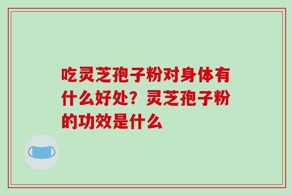 吃灵芝孢子粉对身体有什么好处?灵芝孢子粉的功效是什么