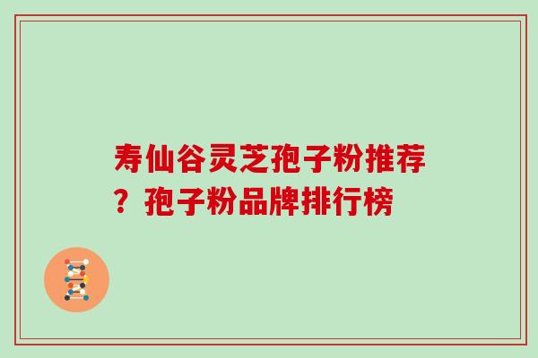 寿仙谷灵芝孢子粉推荐?孢子粉品牌排行榜